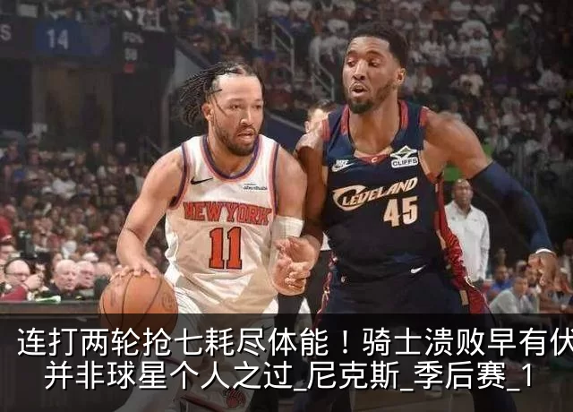 连打两轮抢七耗尽体能!骑士溃败早有伏笔,并非球星个人之过_尼克斯_季后赛_1