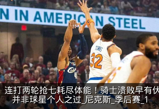 连打两轮抢七耗尽体能!骑士溃败早有伏笔,并非球星个人之过_尼克斯_季后赛_1
