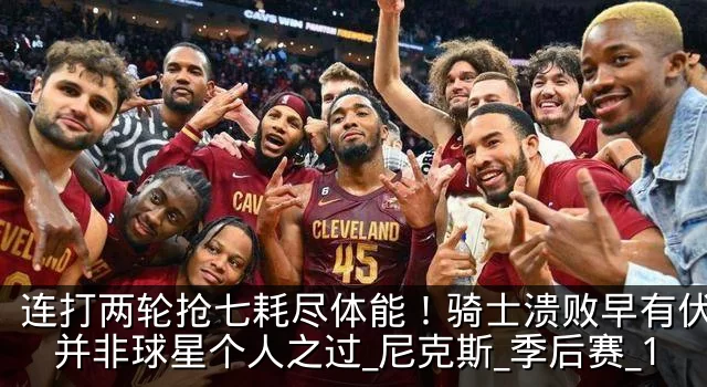 连打两轮抢七耗尽体能!骑士溃败早有伏笔,并非球星个人之过_尼克斯_季后赛_1