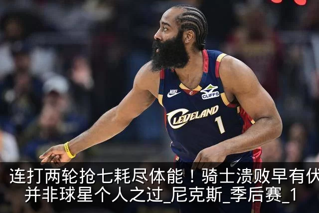 连打两轮抢七耗尽体能!骑士溃败早有伏笔,并非球星个人之过_尼克斯_季后赛_1