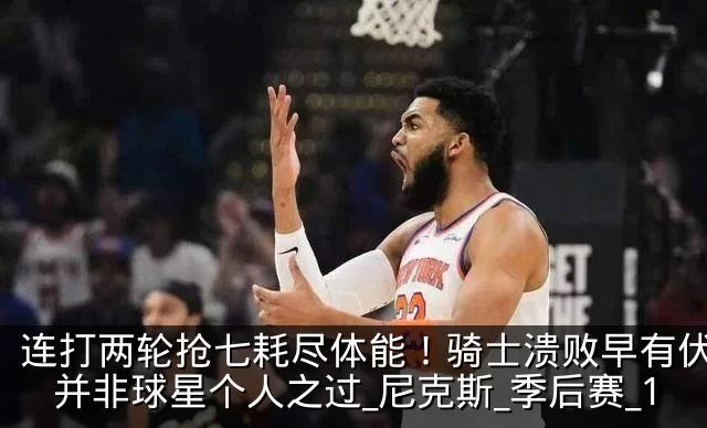 连打两轮抢七耗尽体能!骑士溃败早有伏笔,并非球星个人之过_尼克斯_季后赛_1