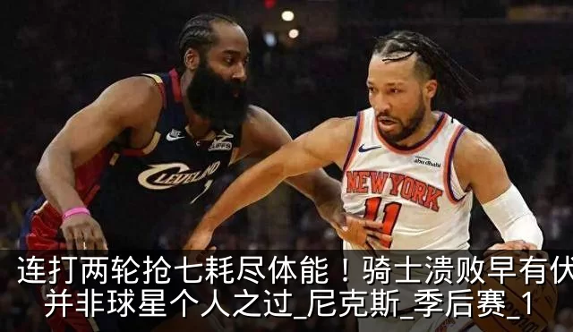 连打两轮抢七耗尽体能!骑士溃败早有伏笔,并非球星个人之过_尼克斯_季后赛_1