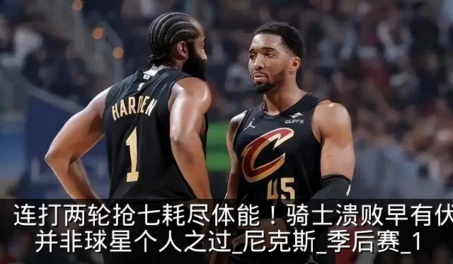 连打两轮抢七耗尽体能!骑士溃败早有伏笔,并非球星个人之过_尼克斯_季后赛_1