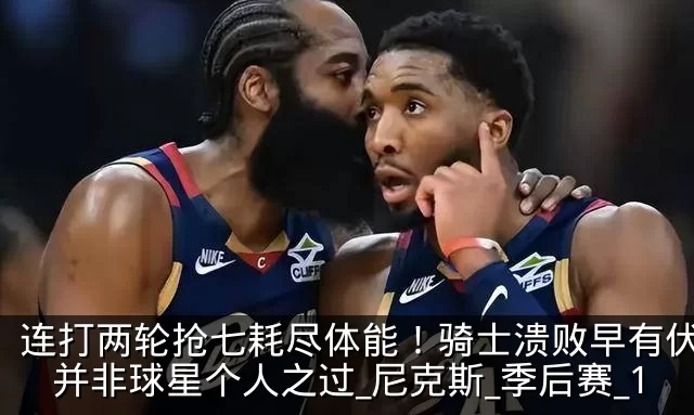 连打两轮抢七耗尽体能!骑士溃败早有伏笔,并非球星个人之过_尼克斯_季后赛_1