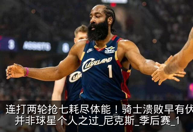 连打两轮抢七耗尽体能!骑士溃败早有伏笔,并非球星个人之过_尼克斯_季后赛_1