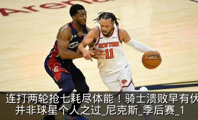 连打两轮抢七耗尽体能!骑士溃败早有伏笔,并非球星个人之过_尼克斯_季后赛_1
