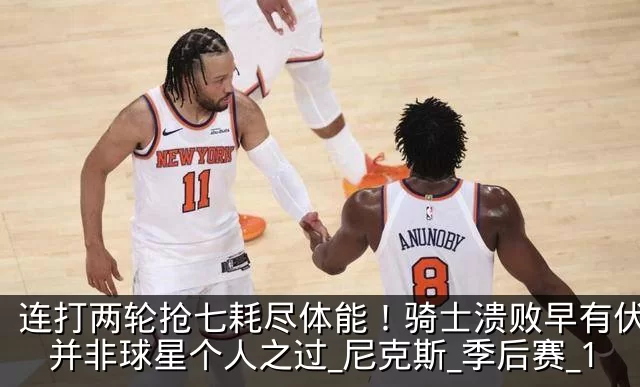 连打两轮抢七耗尽体能!骑士溃败早有伏笔,并非球星个人之过_尼克斯_季后赛_1